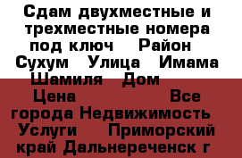 Сдам двухместные и трехместные номера под ключ. › Район ­ Сухум › Улица ­ Имама-Шамиля › Дом ­ 63 › Цена ­ 1000-1500 - Все города Недвижимость » Услуги   . Приморский край,Дальнереченск г.